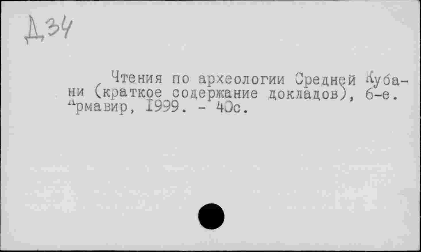 ﻿№
Чтения по археологии Средней Кубани (краткое содержание докладов), 6-е. Армавир, 1999. - 40с.